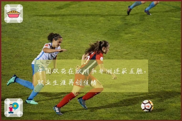 中国双花在欧洲和非洲连获五胜，职业生涯再创佳绩