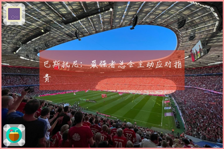 巴斯托尼：最强者总会主动应对指责