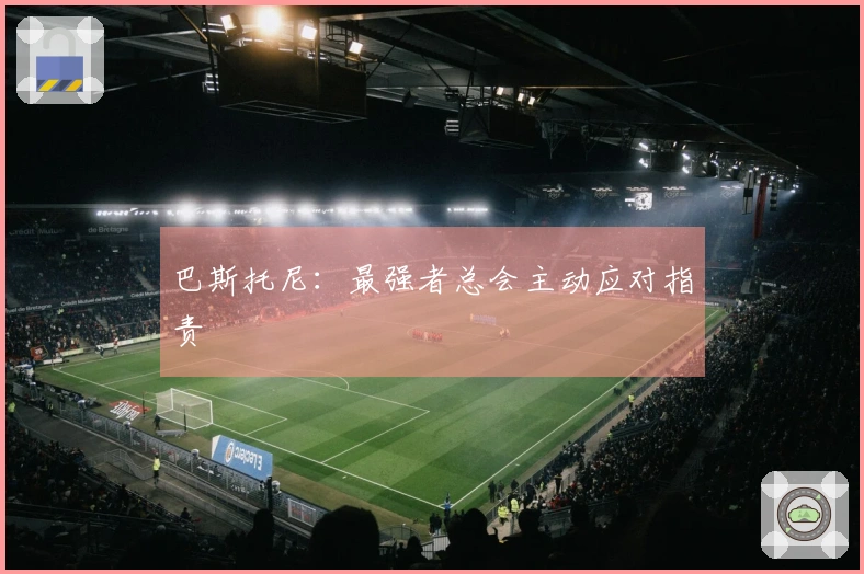 巴斯托尼：最强者总会主动应对指责