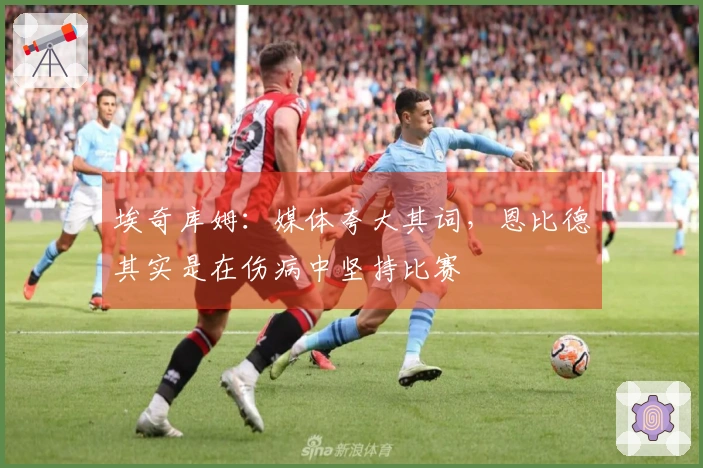 埃奇库姆：媒体夸大其词，恩比德其实是在伤病中坚持比赛