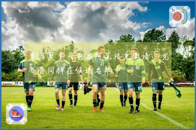 皇马夏季或重启阿莱格里邀请，克洛普同样在候选名单中