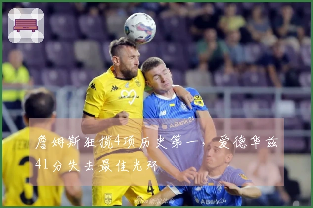 詹姆斯狂揽4项历史第一，爱德华兹41分失去最佳光环