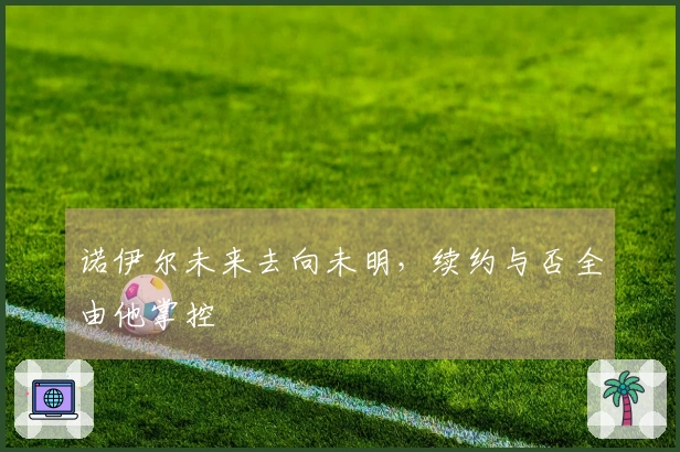 诺伊尔未来去向未明，续约与否全由他掌控