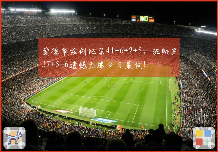爱德华兹创纪录41+6+2+5，班凯罗37+5+6遗憾无缘今日最佳！