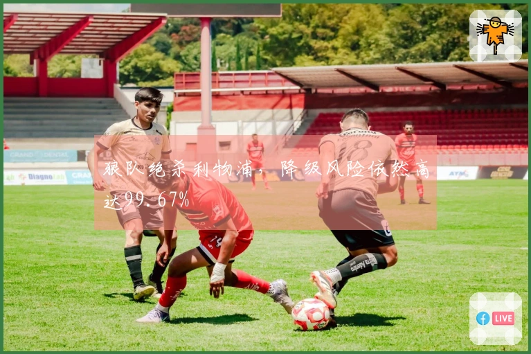 狼队绝杀利物浦，降级风险依然高达99.67%