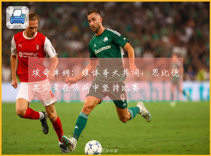 埃奇库姆：媒体夸大其词，恩比德其实是在伤病中坚持比赛