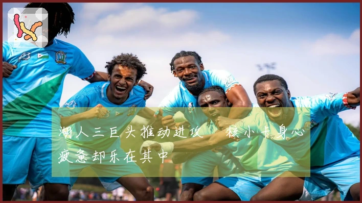 湖人三巨头推动进攻 単核小卡身心疲惫却乐在其中
