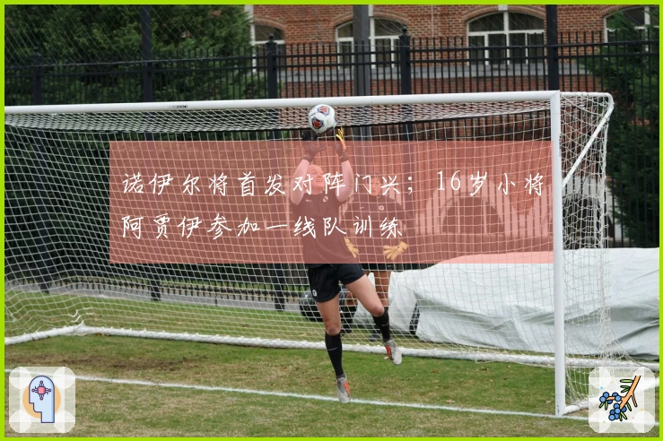 诺伊尔将首发对阵门兴；16岁小将阿贾伊参加一线队训练