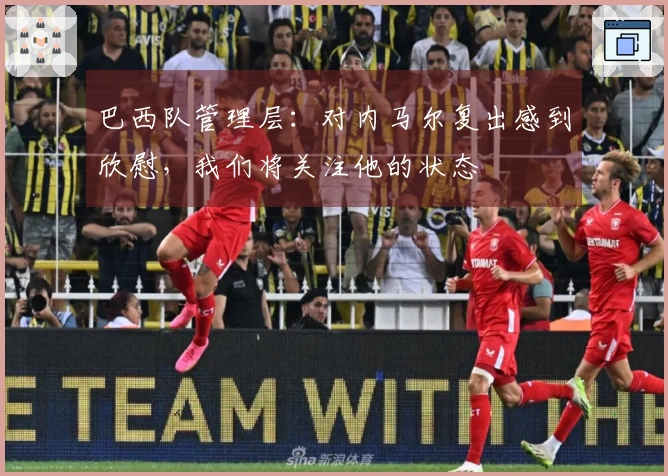 巴西队管理层：对内马尔复出感到欣慰，我们将关注他的状态