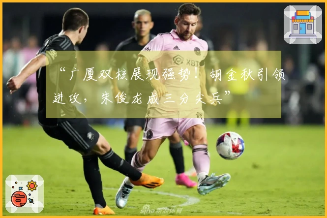 “广厦双核展现强势！胡金秋引领进攻，朱俊龙成三分尖兵”