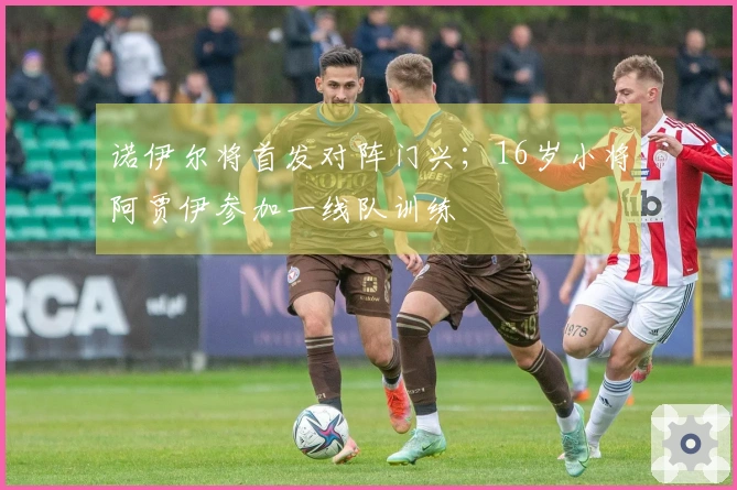 诺伊尔将首发对阵门兴；16岁小将阿贾伊参加一线队训练