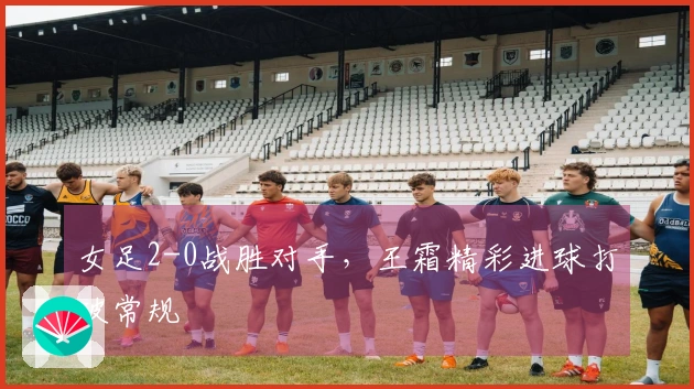 女足2-0战胜对手，王霜精彩进球打破常规