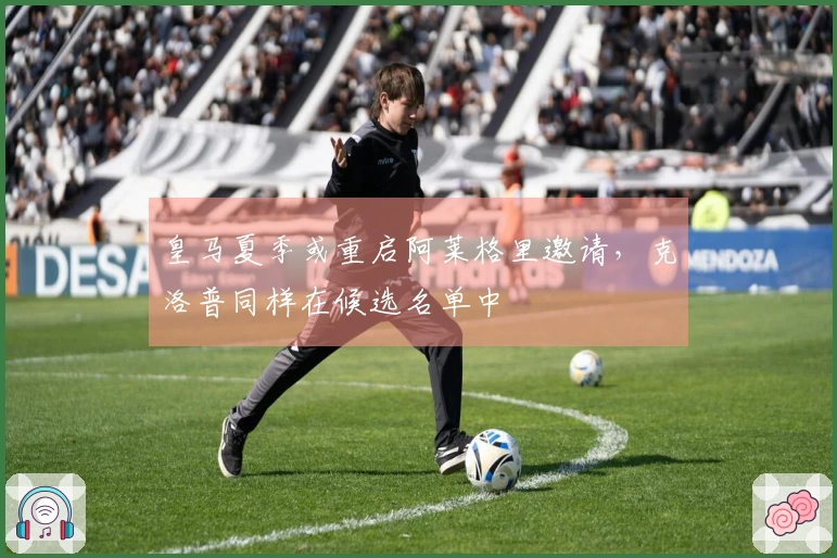 皇马夏季或重启阿莱格里邀请，克洛普同样在候选名单中