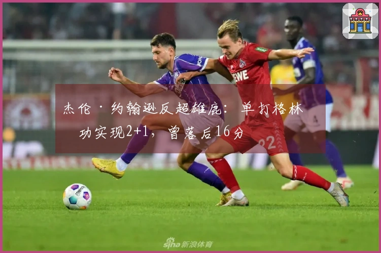 杰伦·约翰逊反超雄鹿：单打格林成功实现2+1，曾落后16分