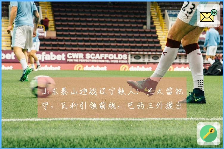山东泰山迎战辽宁铁人：王大雷把守，瓦科引领前线，巴西三外援出战