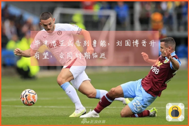 毕津浩正式告别鲁能，刘国博晋升有望，合同到期临近