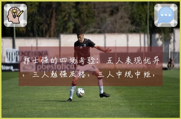 郭士强的四场考验：五人表现优异，三人勉强及格，三人中规中矩，两人被高估