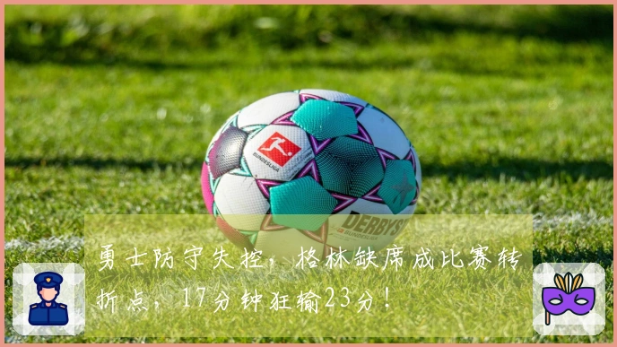 勇士防守失控，格林缺席成比赛转折点，17分钟狂输23分！