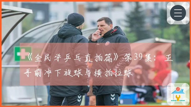 《全民学乒乓直拍篇》第39集：正手前冲下旋球与横拍拉球