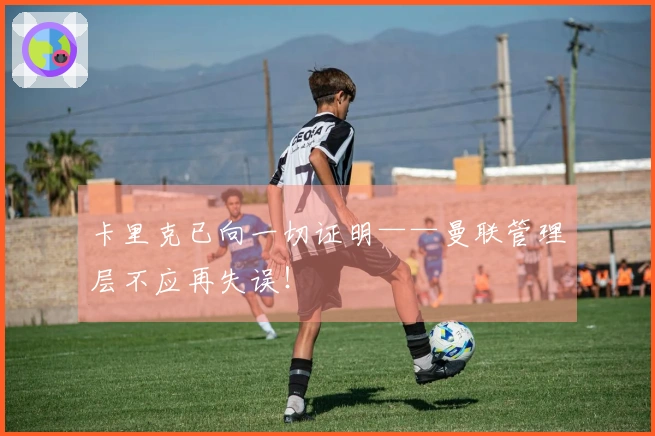 卡里克已向一切证明——曼联管理层不应再失误！