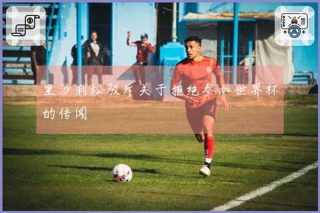 里沙利松驳斥关于拒绝参加世界杯的传闻