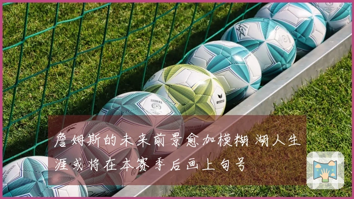 詹姆斯的未来前景愈加模糊 湖人生涯或将在本赛季后画上句号