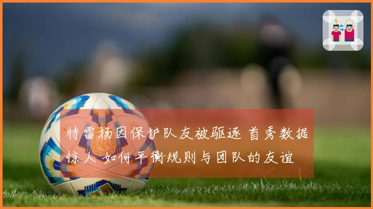 特雷杨因保护队友被驱逐 首秀数据惊人 如何平衡规则与团队的友谊