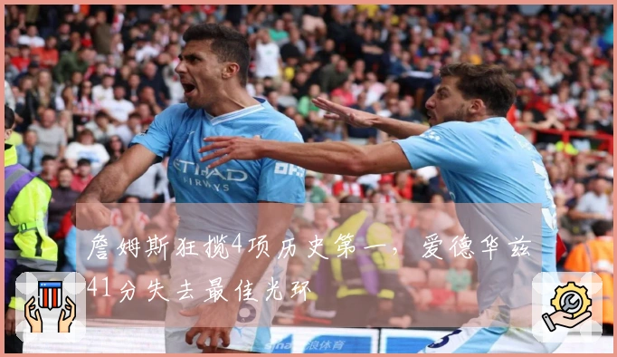 詹姆斯狂揽4项历史第一，爱德华兹41分失去最佳光环