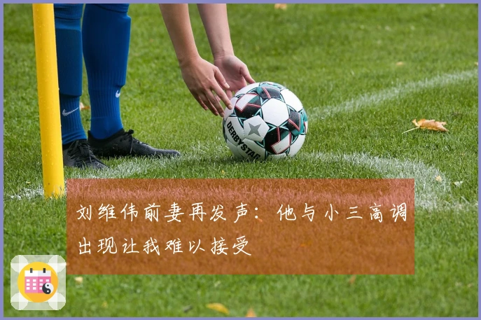 刘维伟前妻再发声：他与小三高调出现让我难以接受