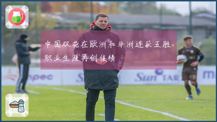 中国双花在欧洲和非洲连获五胜，职业生涯再创佳绩